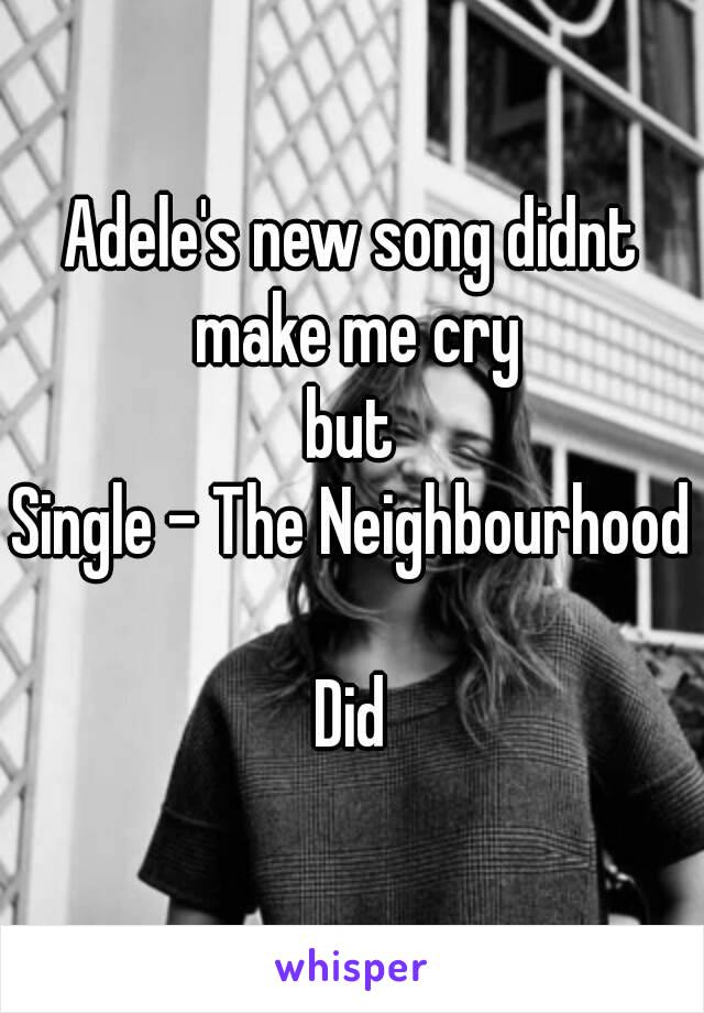 Adele's new song didnt make me cry
 but 
Single - The Neighbourhood 
Did