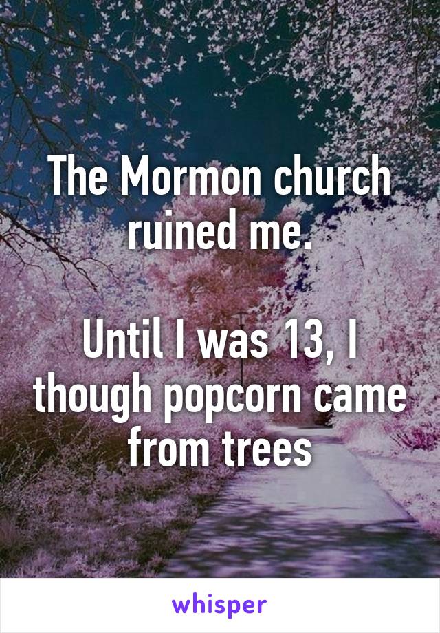 The Mormon church ruined me.

Until I was 13, I though popcorn came from trees