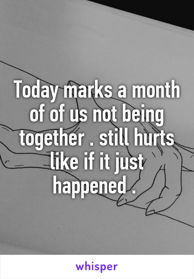 Today marks a month of of us not being together . still hurts like if it just happened . 