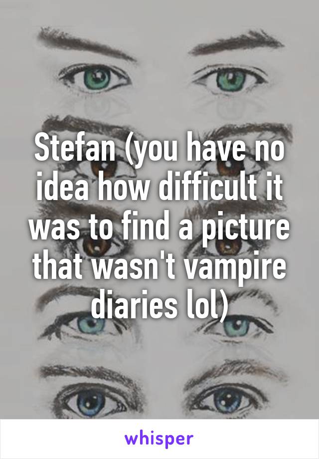 Stefan (you have no idea how difficult it was to find a picture that wasn't vampire diaries lol)