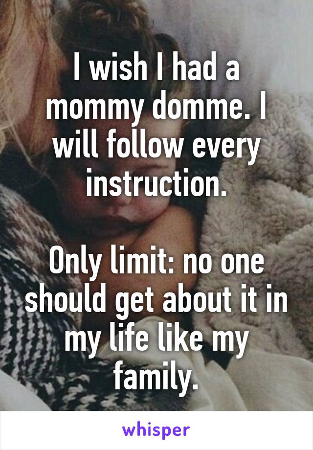 I wish I had a mommy domme. I will follow every instruction.

Only limit: no one should get about it in my life like my family.