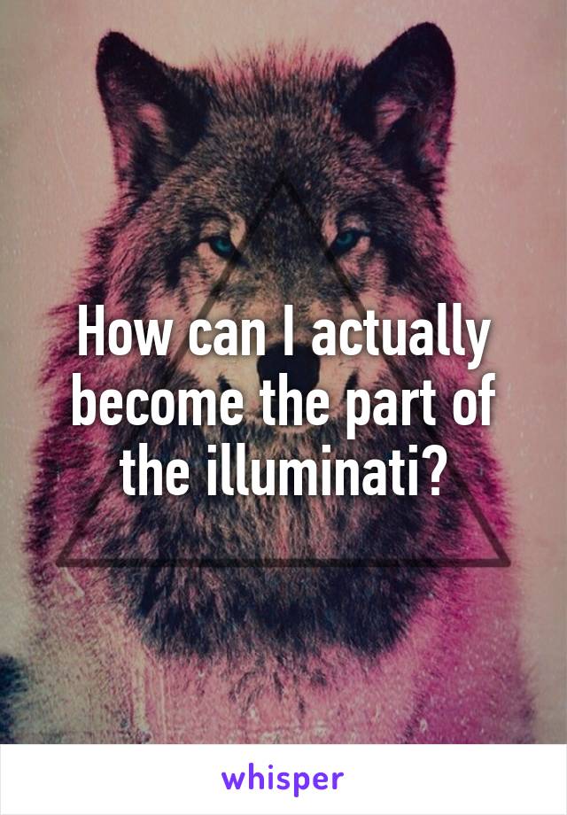 How can I actually become the part of the illuminati?