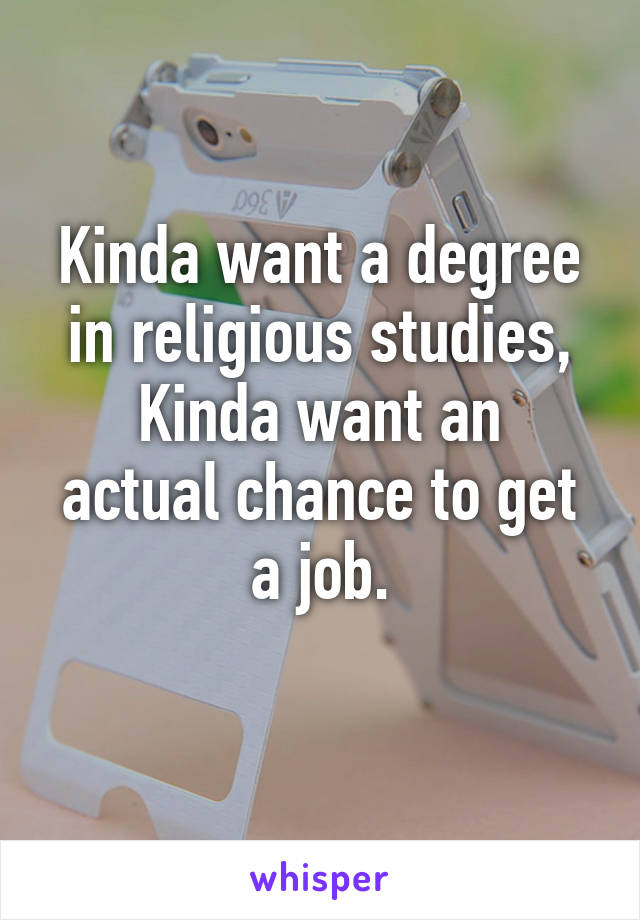 Kinda want a degree in religious studies,
Kinda want an actual chance to get a job.
