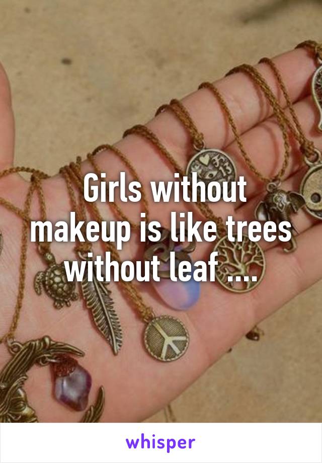  Girls without makeup is like trees without leaf ....