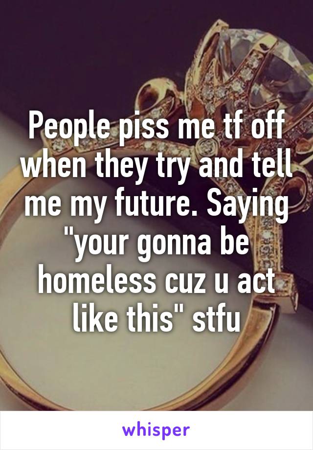 People piss me tf off when they try and tell me my future. Saying "your gonna be homeless cuz u act like this" stfu