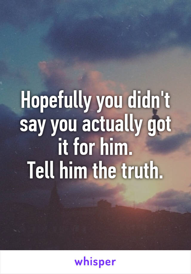 Hopefully you didn't say you actually got it for him.
Tell him the truth.