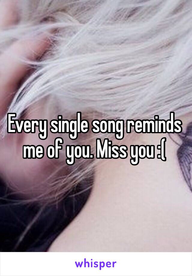 Every single song reminds me of you. Miss you :(