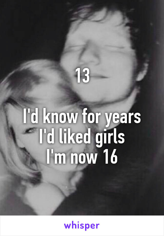 13

I'd know for years I'd liked girls
I'm now 16