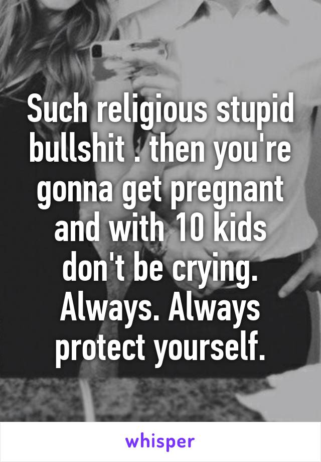 Such religious stupid bullshit . then you're gonna get pregnant and with 10 kids don't be crying.
Always. Always protect yourself.