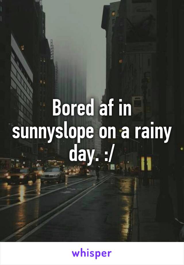 Bored af in sunnyslope on a rainy day. :/