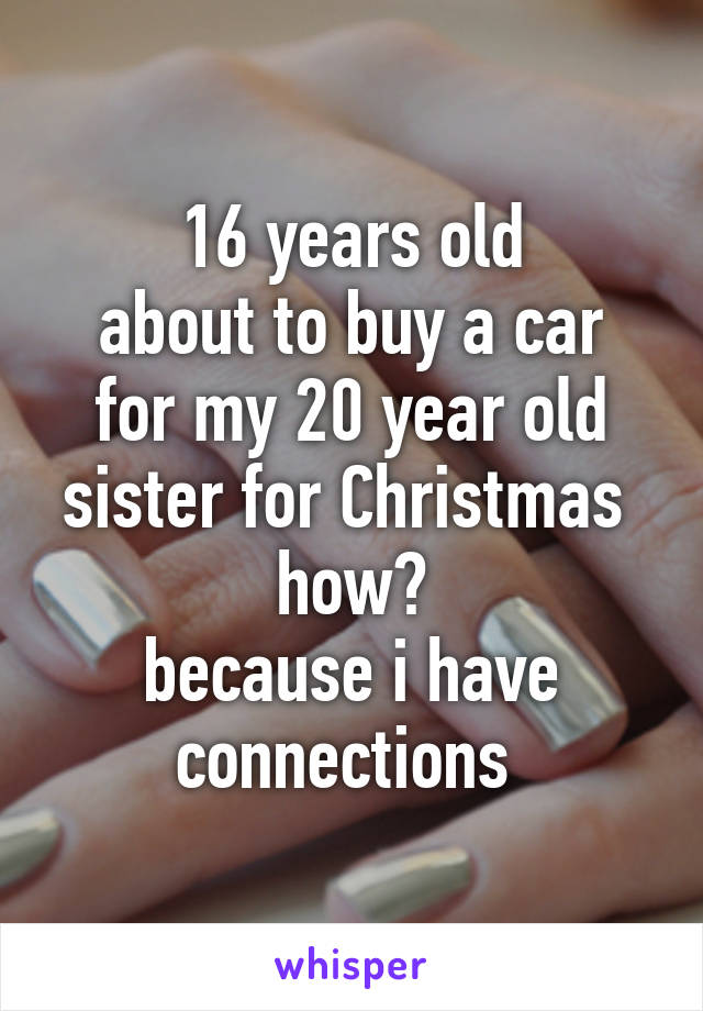 16 years old
about to buy a car for my 20 year old sister for Christmas 
how?
because i have connections 