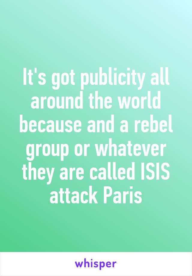 It's got publicity all around the world because and a rebel group or whatever they are called ISIS attack Paris