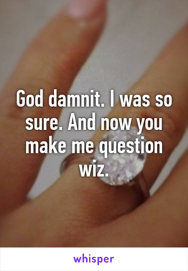 God damnit. I was so sure. And now you make me question wiz.