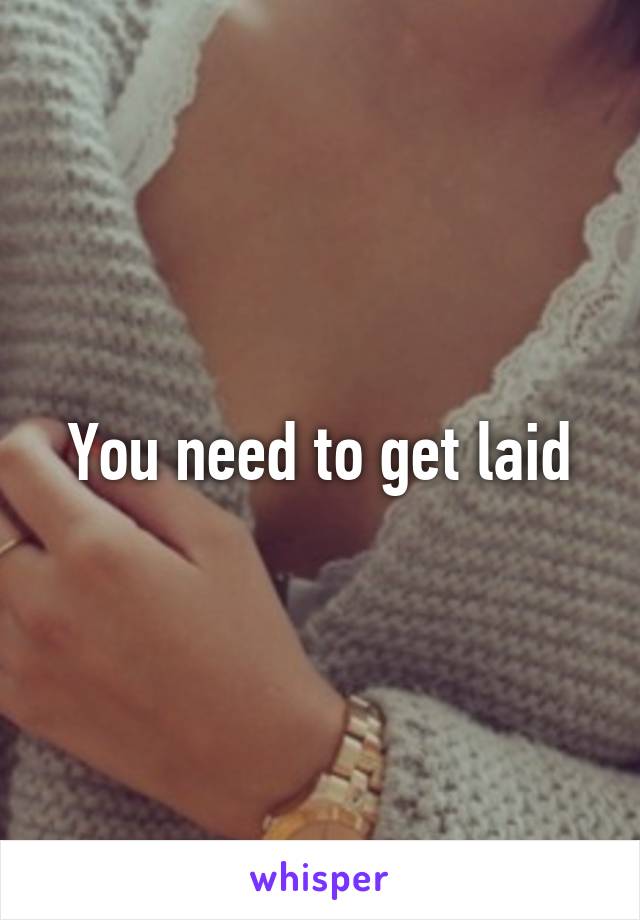 You need to get laid