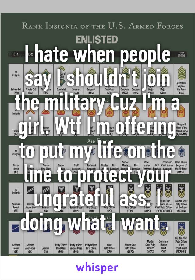 I hate when people say I shouldn't join the military Cuz I'm a girl. Wtf I'm offering to put my life on the line to protect your ungrateful ass. I doing what I want . 