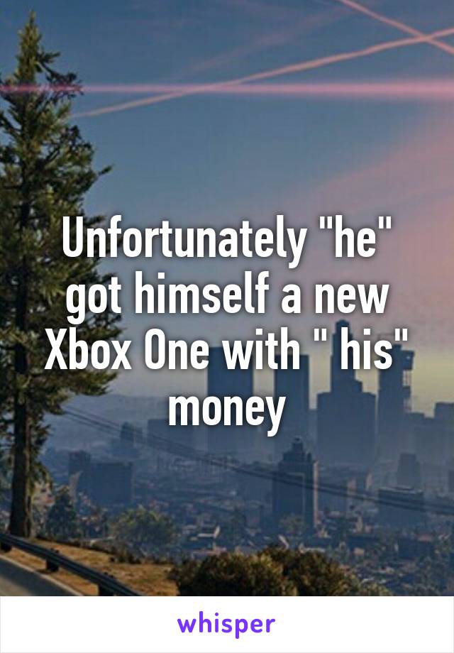 Unfortunately "he" got himself a new Xbox One with " his" money