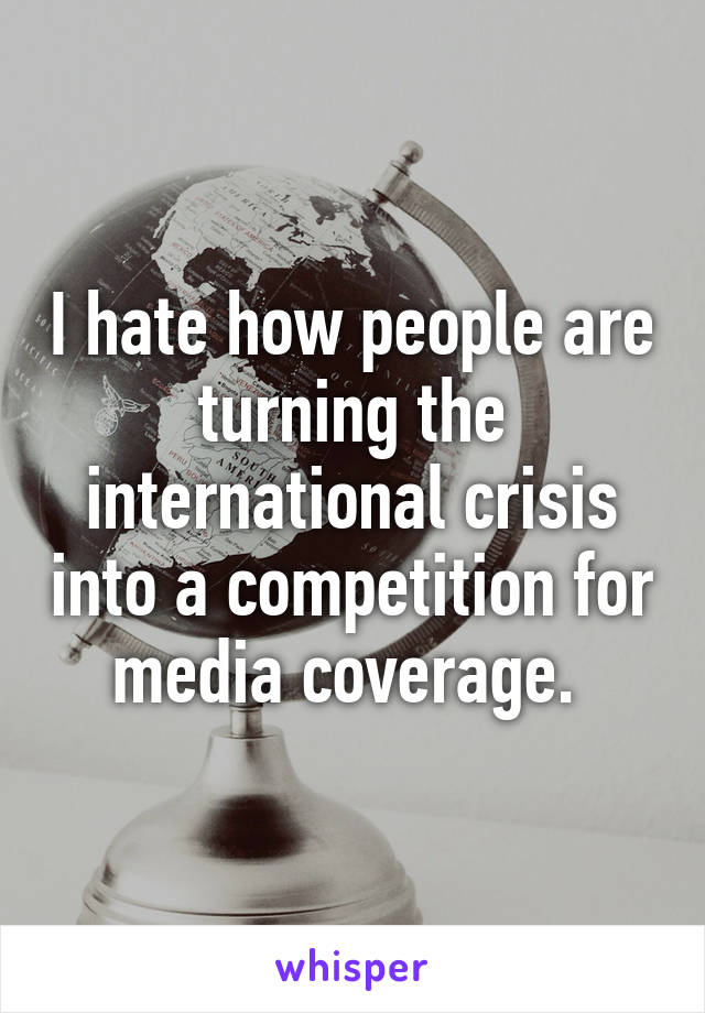 I hate how people are turning the international crisis into a competition for media coverage. 