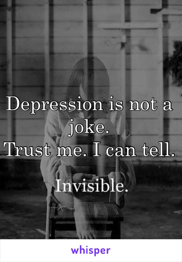 Depression is not a joke. 
Trust me. I can tell. 