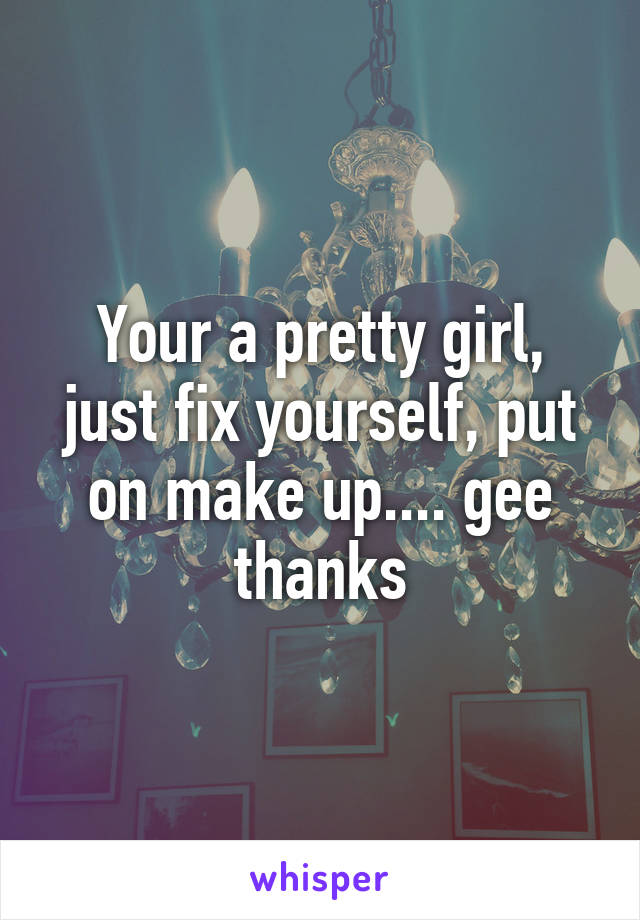 Your a pretty girl, just fix yourself, put on make up.... gee thanks