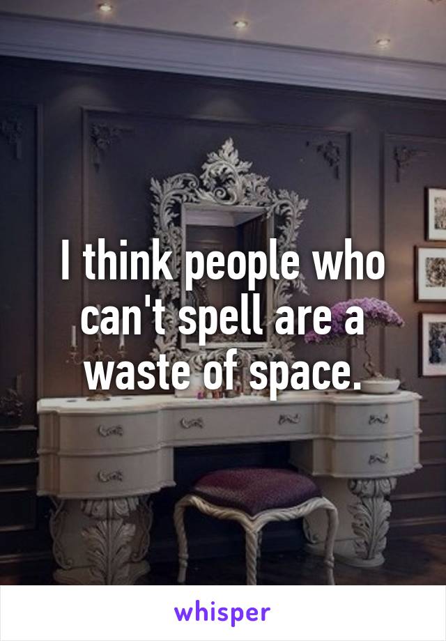 I think people who can't spell are a waste of space.