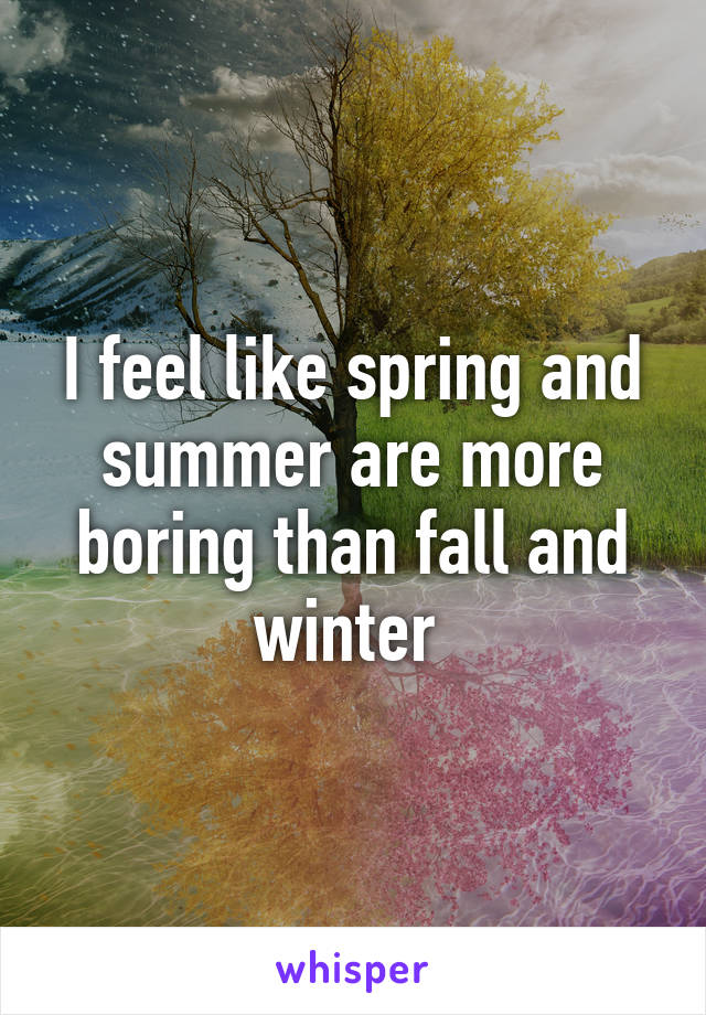 I feel like spring and summer are more boring than fall and winter 