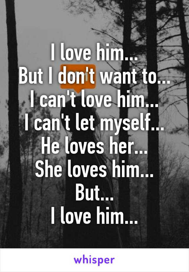 I love him...
But I don't want to...
I can't love him...
I can't let myself...
He loves her...
She loves him...
But...
I love him...