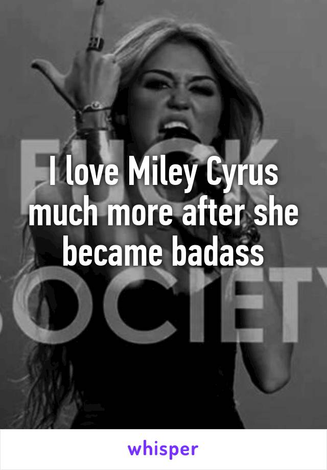 I love Miley Cyrus much more after she became badass
