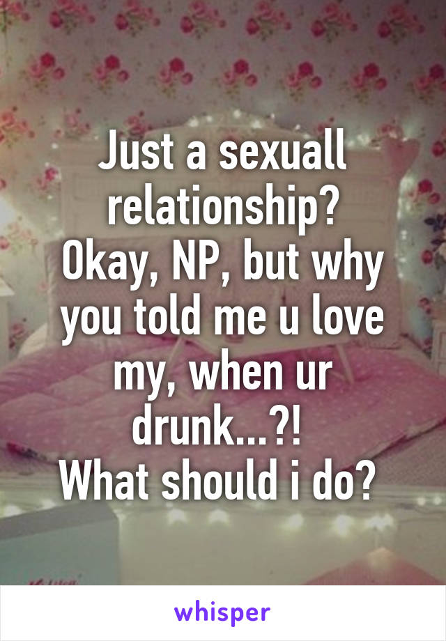 Just a sexuall relationship?
Okay, NP, but why you told me u love my, when ur drunk...?! 
What should i do? 