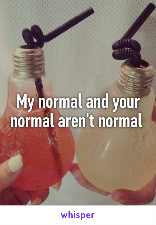 My normal and your normal aren't normal 