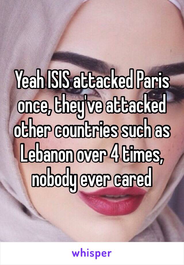 Yeah ISIS attacked Paris once, they've attacked other countries such as Lebanon over 4 times, nobody ever cared