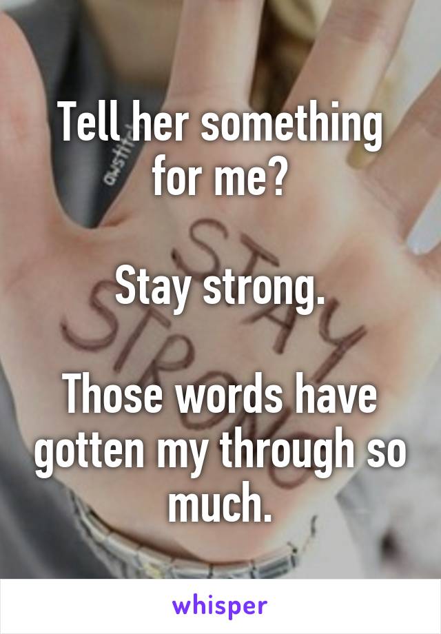 Tell her something for me?

Stay strong.

Those words have gotten my through so much.