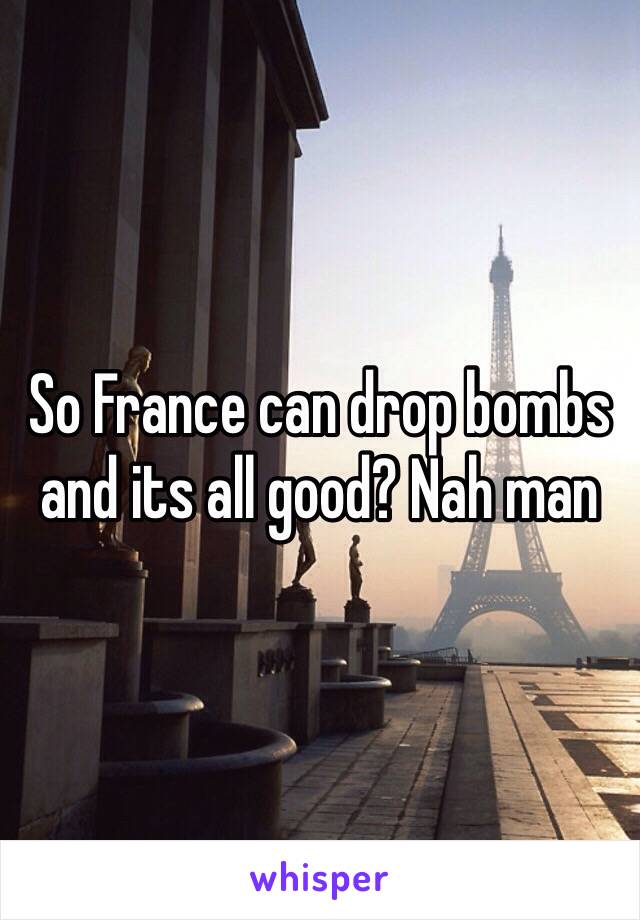 So France can drop bombs and its all good? Nah man 