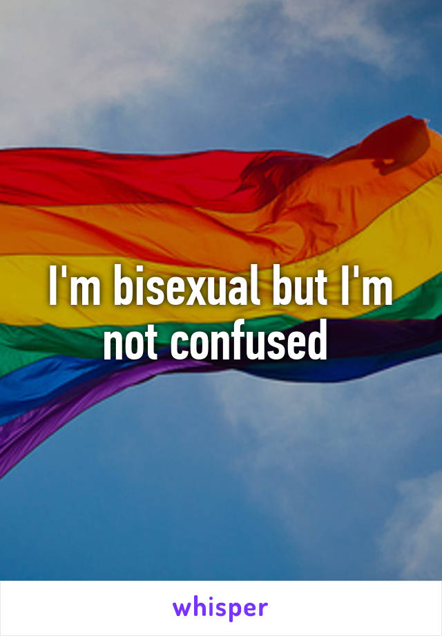 I'm bisexual but I'm not confused 