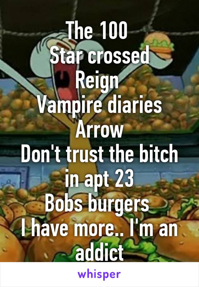 The 100 
Star crossed
Reign 
Vampire diaries
Arrow
Don't trust the bitch in apt 23
Bobs burgers 
I have more.. I'm an addict