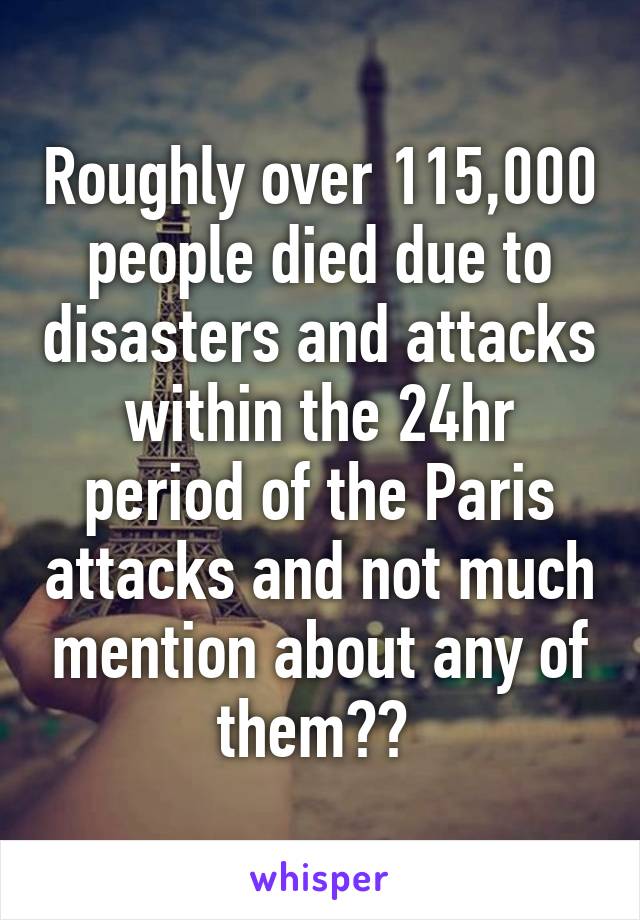 Roughly over 115,000 people died due to disasters and attacks within the 24hr period of the Paris attacks and not much mention about any of them?? 