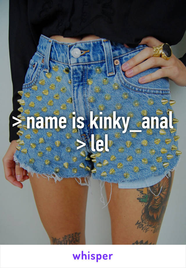 > name is kinky_anal
> lel