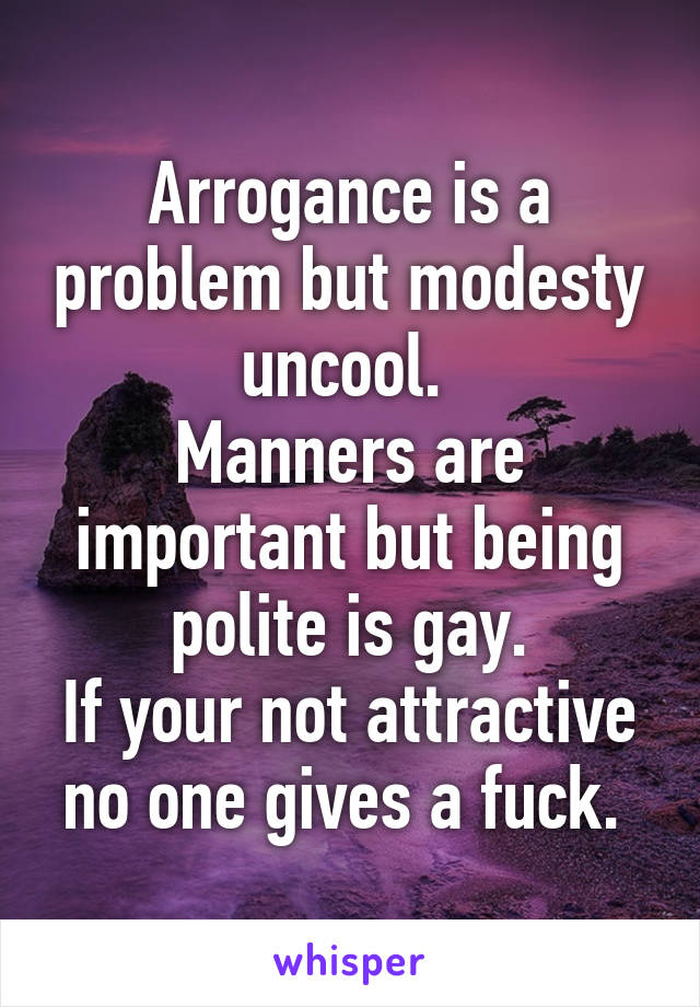 Arrogance is a problem but modesty uncool. 
Manners are important but being polite is gay.
If your not attractive no one gives a fuck. 