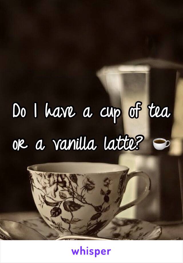 Do I have a cup of tea or a vanilla latte? ☕️