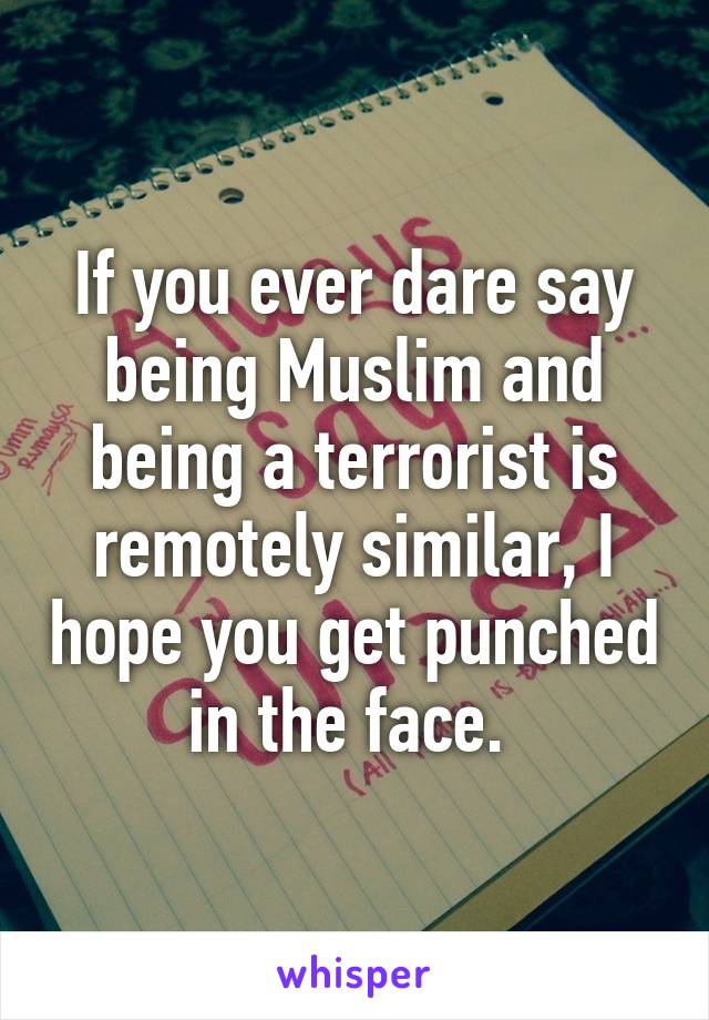 If you ever dare say being Muslim and being a terrorist is remotely similar, I hope you get punched in the face. 