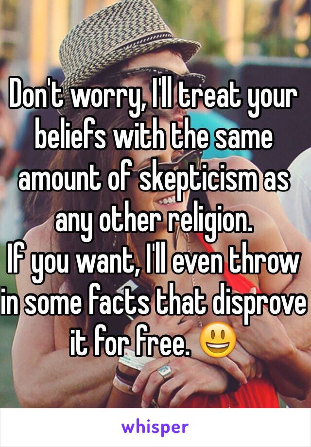 Don't worry, I'll treat your beliefs with the same amount of skepticism as any other religion.
If you want, I'll even throw in some facts that disprove it for free. 😃     