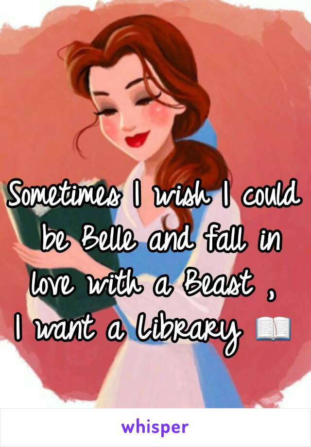 Sometimes I wish I could be Belle and fall in love with a Beast , 
I want a Library 📖