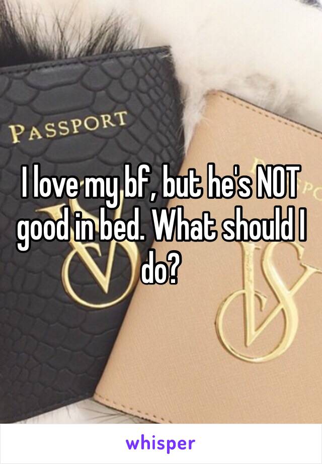 I love my bf, but he's NOT good in bed. What should I do?