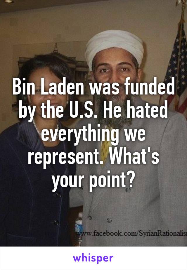 Bin Laden was funded by the U.S. He hated everything we represent. What's your point?