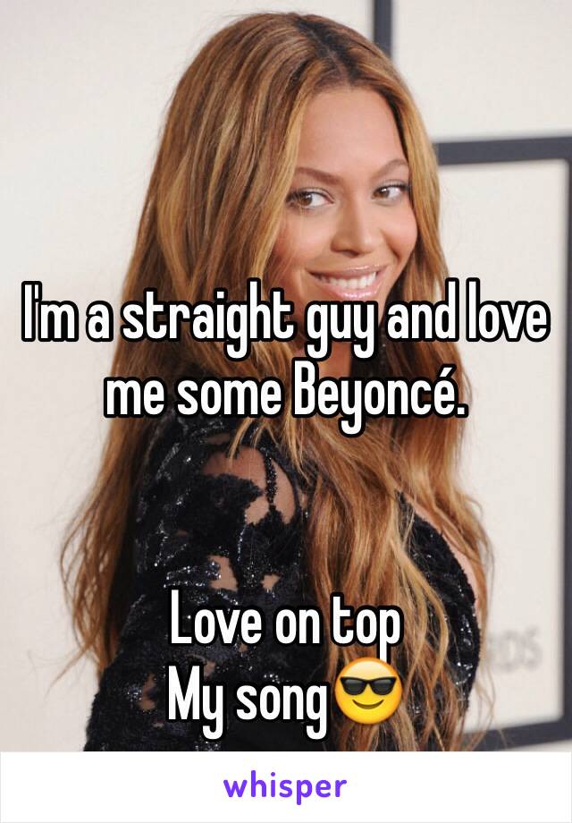 I'm a straight guy and love me some Beyoncé. 


Love on top
My song😎