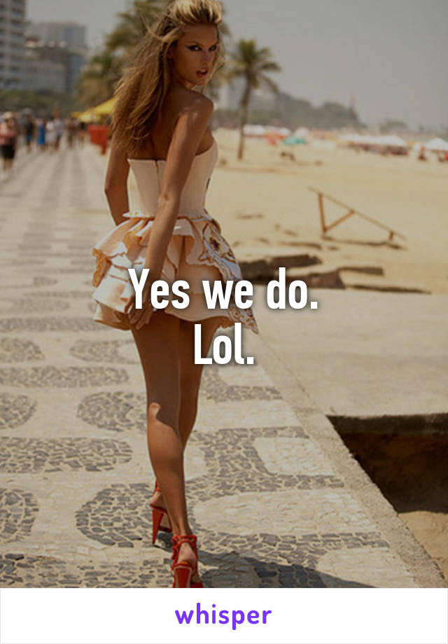 Yes we do.
Lol.