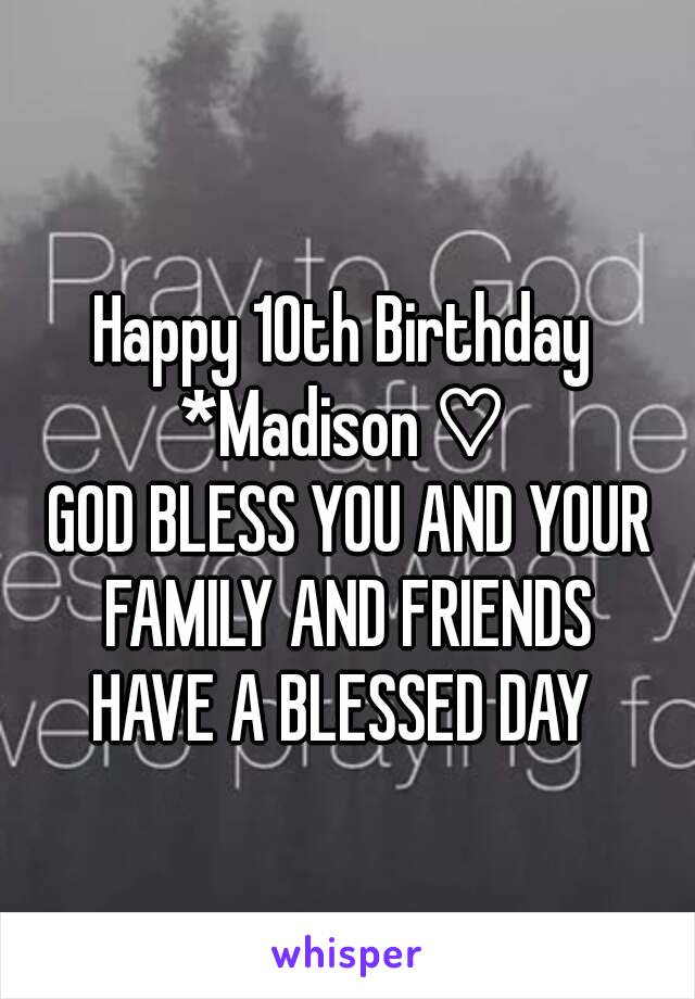 Happy 10th Birthday 
*Madison ♡ 
GOD BLESS YOU AND YOUR FAMILY AND FRIENDS 
HAVE A BLESSED DAY 