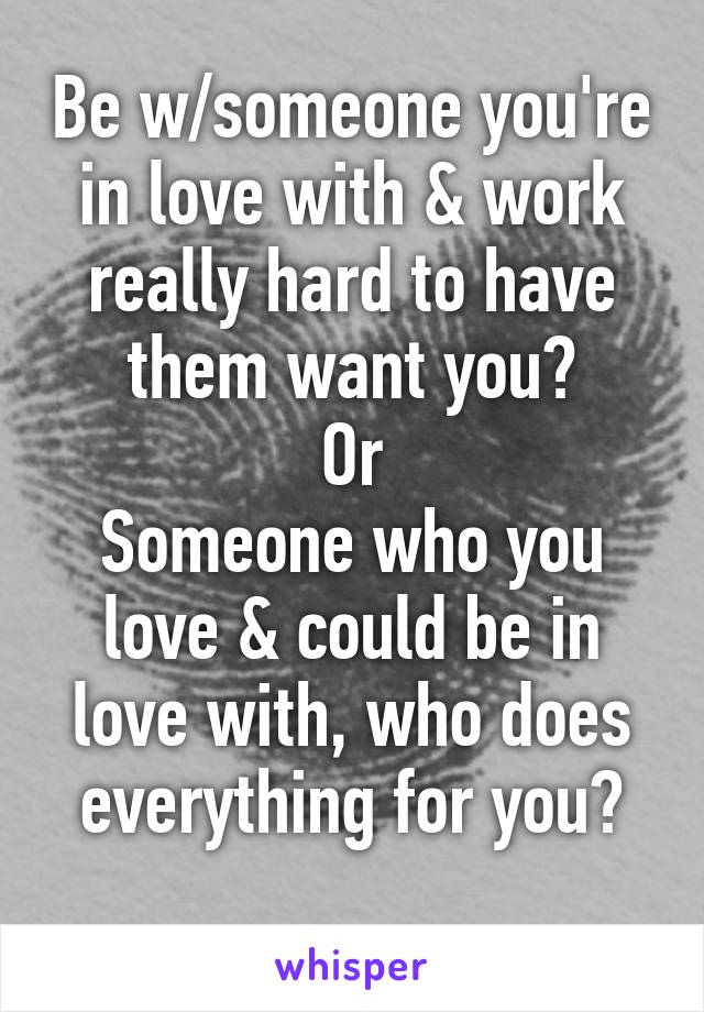 Be w/someone you're in love with & work really hard to have them want you?
Or
Someone who you love & could be in love with, who does everything for you?
