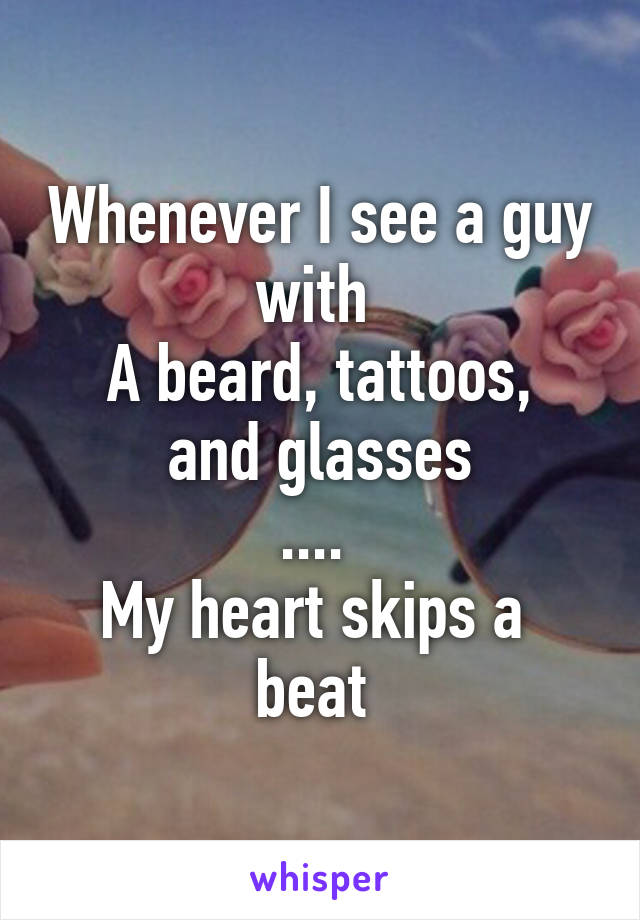 Whenever I see a guy with 
A beard, tattoos, and glasses
.... 
My heart skips a  beat 