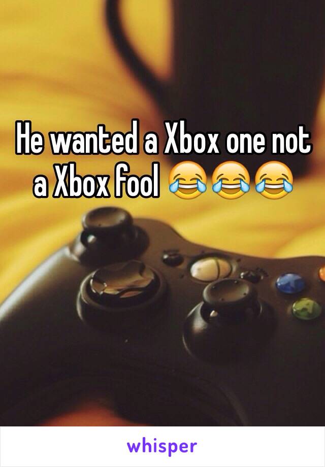 He wanted a Xbox one not a Xbox fool 😂😂😂