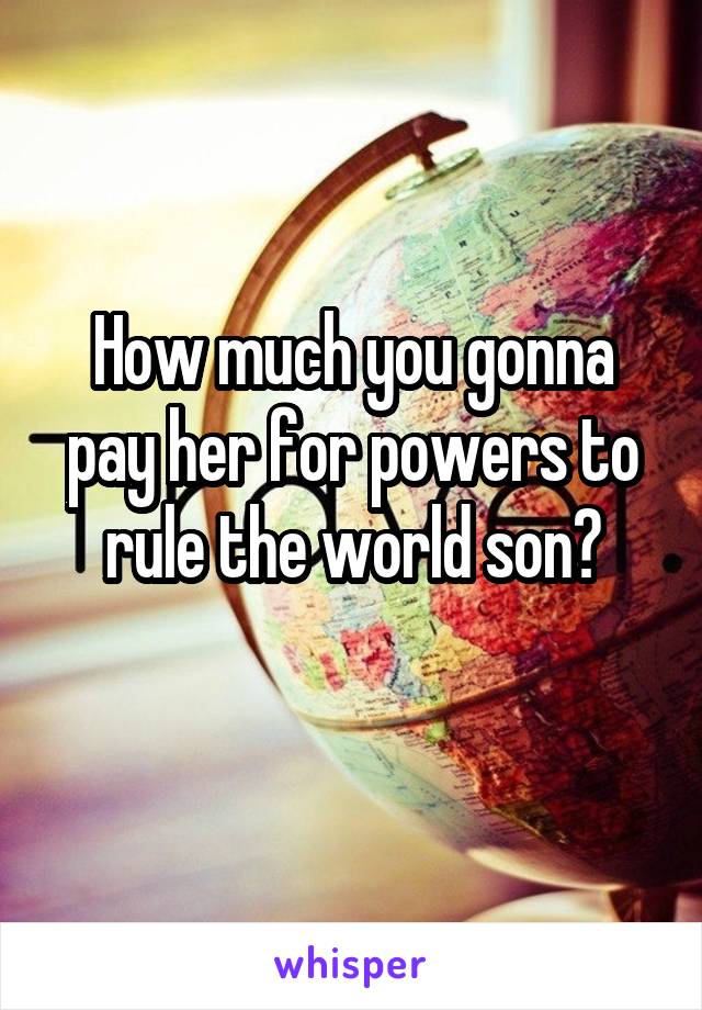 How much you gonna pay her for powers to rule the world son?
